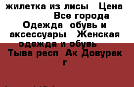 жилетка из лисы › Цена ­ 3 700 - Все города Одежда, обувь и аксессуары » Женская одежда и обувь   . Тыва респ.,Ак-Довурак г.